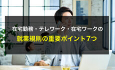 在宅勤務やテレワーク・在宅ワークの就業規則の重要ポイント7つ