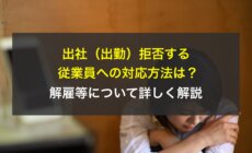 出社（出勤）拒否する従業員への対応方法は？解雇等について詳しく解説