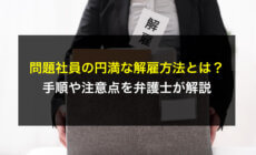 問題社員の円満な解雇方法とは？手順や注意点を弁護士が解説