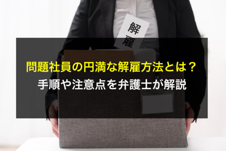 問題社員の円満な解雇方法とは？手順や注意点を弁護士が解説