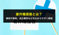 著作権侵害とは？事例や罰則、成立要件などをわかりやすく解説