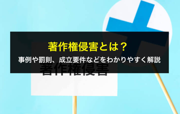 著作権侵害とは？事例や罰則、成立要件などをわかりやすく解説