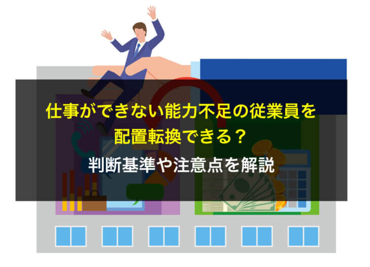 仕事ができない能力不足の従業員を配置転換できる?判断基準や注意点を解説