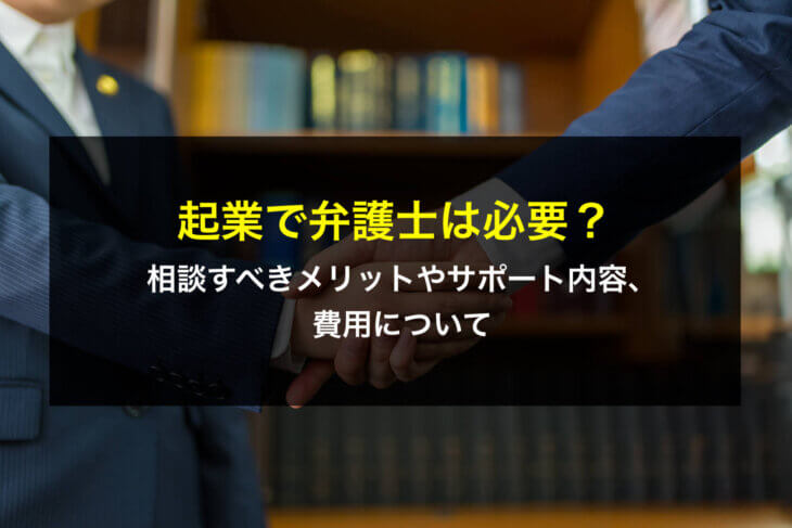 起業で弁護士は必要?相談すべきメリットやサポート内容、費用について