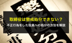 取締役は懲戒処分できない？不正行為をした役員への処分の方法を解説