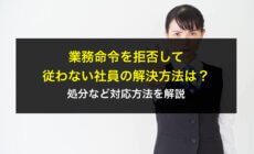 業務命令を拒否して従わない社員の解決方法は？処分など対応方法を解説