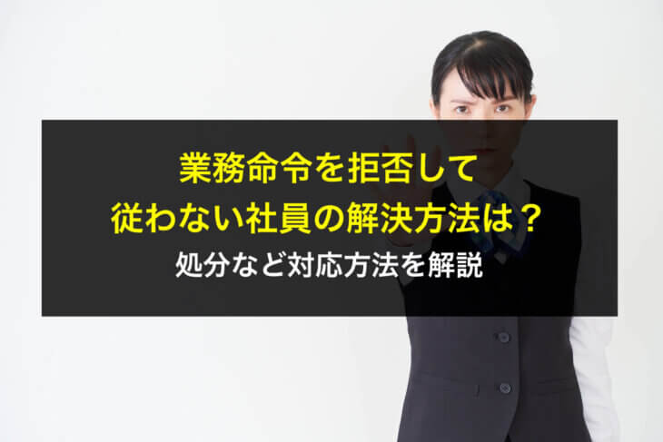 業務命令を拒否して従わない社員の解決方法は？処分など対応方法を解説