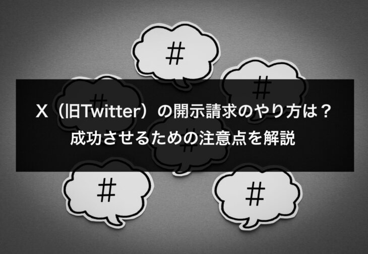 X（旧Twitter）の開示請求のやり方は？成功させるための注意点を解説