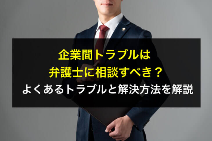 企業間トラブルは弁護士に相談すべき？よくあるトラブルと解決方法を解説