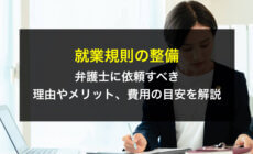 就業規則の整備を弁護士に依頼すべき理由やメリット、費用の目安を解説