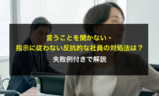言うことを聞かない・指示に従わない反抗的な社員の対処法は？失敗例付きで解説