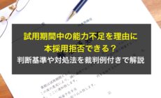 試用期間中の能力不足を理由に本採用拒否できる？判断基準や対処法を裁判例付きで解説