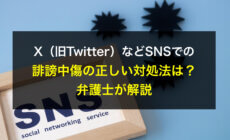X（旧Twitter）などSNSでの誹謗中傷の正しい対処法は？弁護士が解説