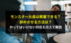 モンスター社員は解雇できる？辞めさせる方法は？やってはいけない対応も交えて解説
