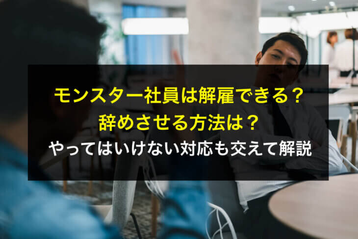 モンスター社員は解雇できる？辞めさせる方法は？やってはいけない対応も交えて解説