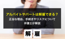 アルバイトやパートは解雇できる？正当な理由、手続きやリスクについて弁護士が解説