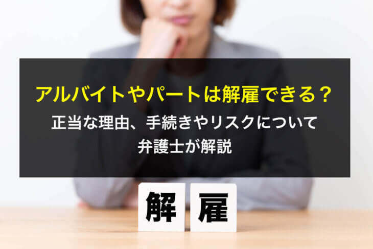 アルバイトやパートは解雇できる？正当な理由、手続きやリスクについて弁護士が解説